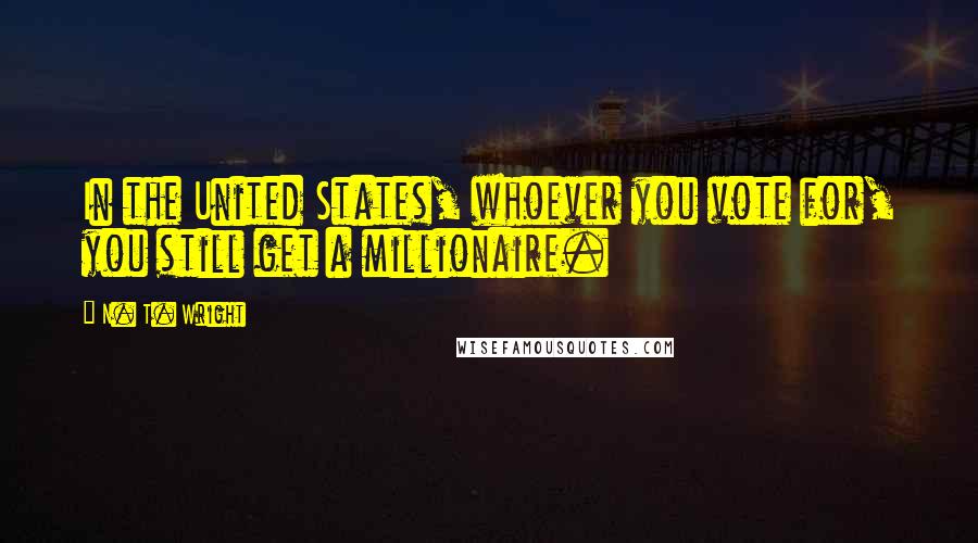 N. T. Wright Quotes: In the United States, whoever you vote for, you still get a millionaire.