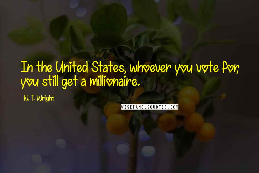 N. T. Wright Quotes: In the United States, whoever you vote for, you still get a millionaire.