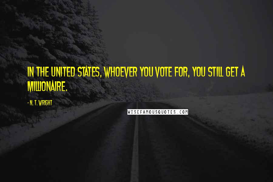 N. T. Wright Quotes: In the United States, whoever you vote for, you still get a millionaire.