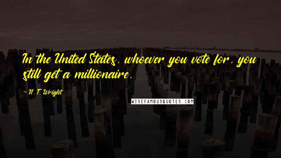 N. T. Wright Quotes: In the United States, whoever you vote for, you still get a millionaire.