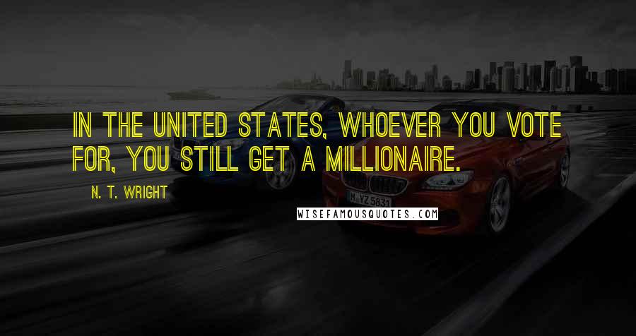N. T. Wright Quotes: In the United States, whoever you vote for, you still get a millionaire.