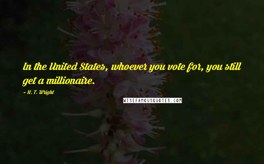 N. T. Wright Quotes: In the United States, whoever you vote for, you still get a millionaire.