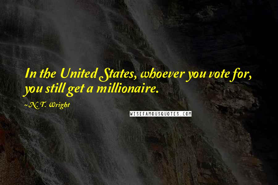 N. T. Wright Quotes: In the United States, whoever you vote for, you still get a millionaire.