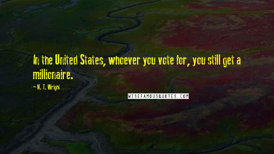 N. T. Wright Quotes: In the United States, whoever you vote for, you still get a millionaire.
