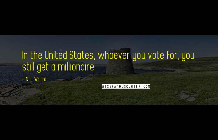 N. T. Wright Quotes: In the United States, whoever you vote for, you still get a millionaire.