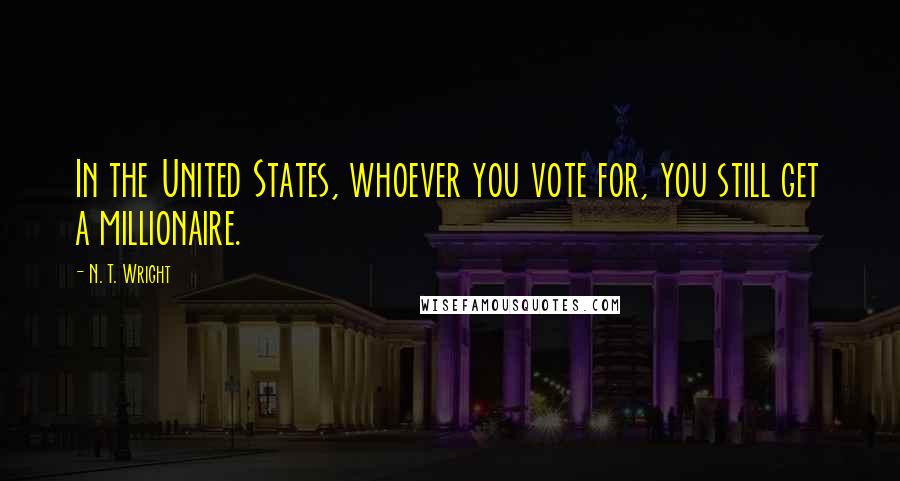 N. T. Wright Quotes: In the United States, whoever you vote for, you still get a millionaire.