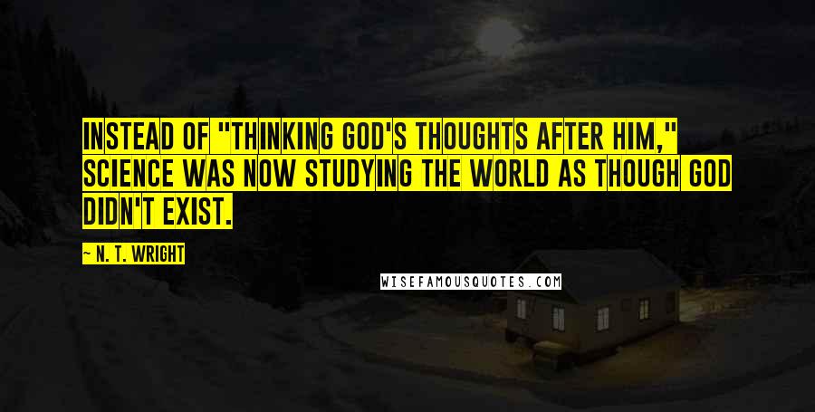 N. T. Wright Quotes: Instead of "thinking God's thoughts after him," science was now studying the world as though God didn't exist.