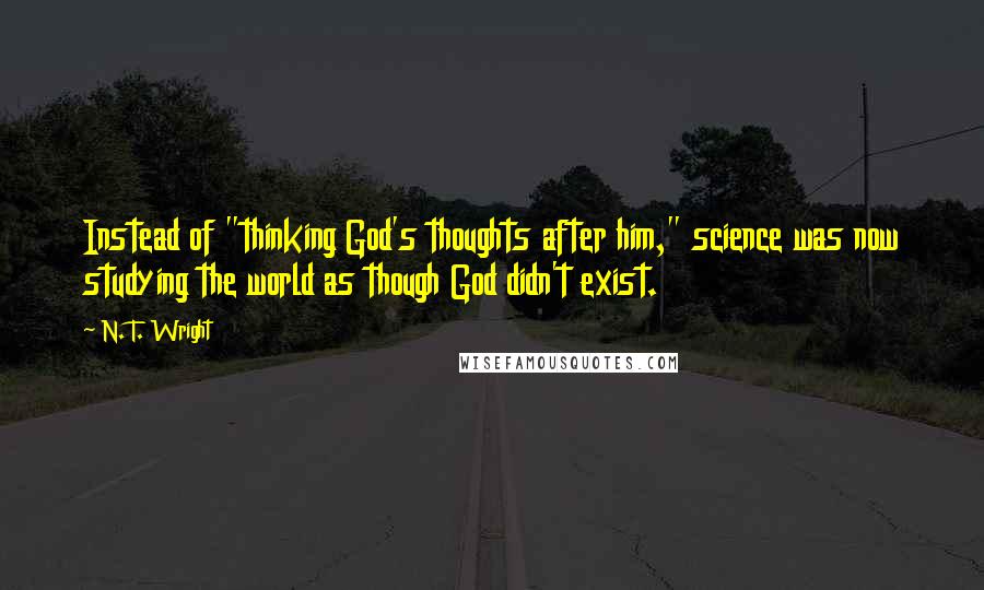 N. T. Wright Quotes: Instead of "thinking God's thoughts after him," science was now studying the world as though God didn't exist.