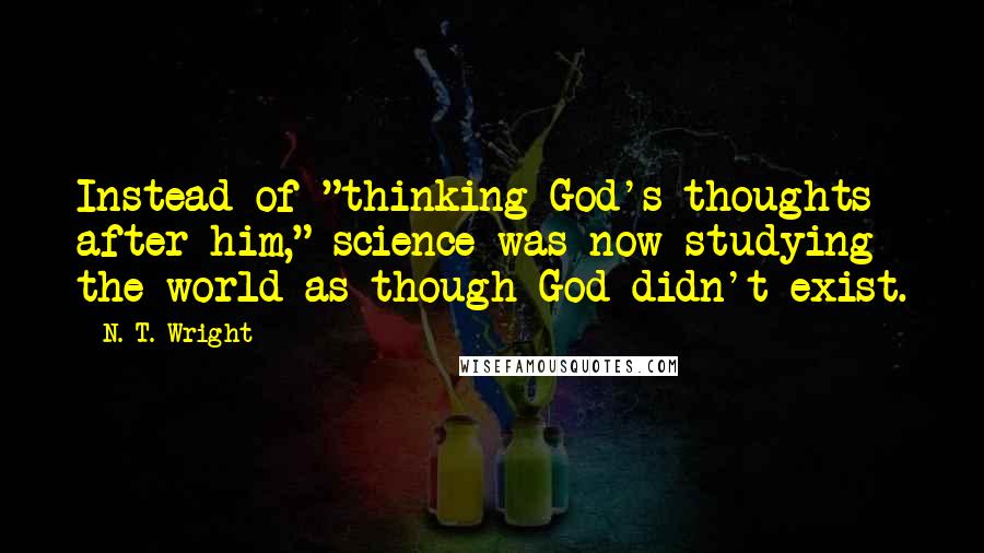 N. T. Wright Quotes: Instead of "thinking God's thoughts after him," science was now studying the world as though God didn't exist.