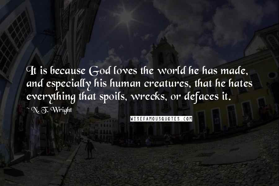 N. T. Wright Quotes: It is because God loves the world he has made, and especially his human creatures, that he hates everything that spoils, wrecks, or defaces it.