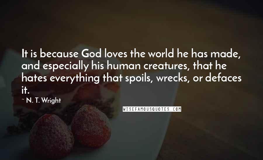 N. T. Wright Quotes: It is because God loves the world he has made, and especially his human creatures, that he hates everything that spoils, wrecks, or defaces it.