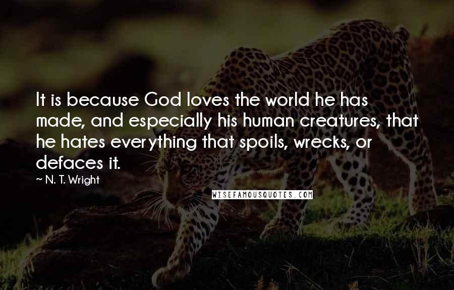 N. T. Wright Quotes: It is because God loves the world he has made, and especially his human creatures, that he hates everything that spoils, wrecks, or defaces it.