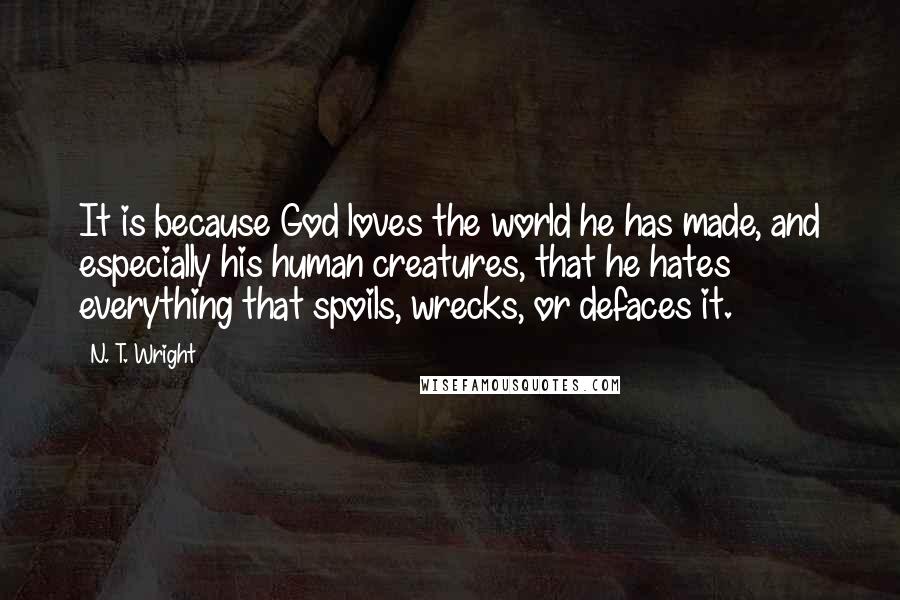 N. T. Wright Quotes: It is because God loves the world he has made, and especially his human creatures, that he hates everything that spoils, wrecks, or defaces it.
