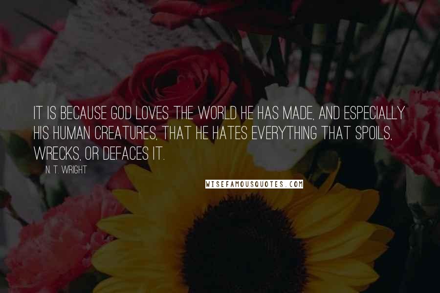 N. T. Wright Quotes: It is because God loves the world he has made, and especially his human creatures, that he hates everything that spoils, wrecks, or defaces it.