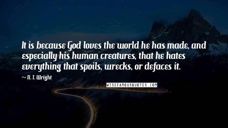 N. T. Wright Quotes: It is because God loves the world he has made, and especially his human creatures, that he hates everything that spoils, wrecks, or defaces it.