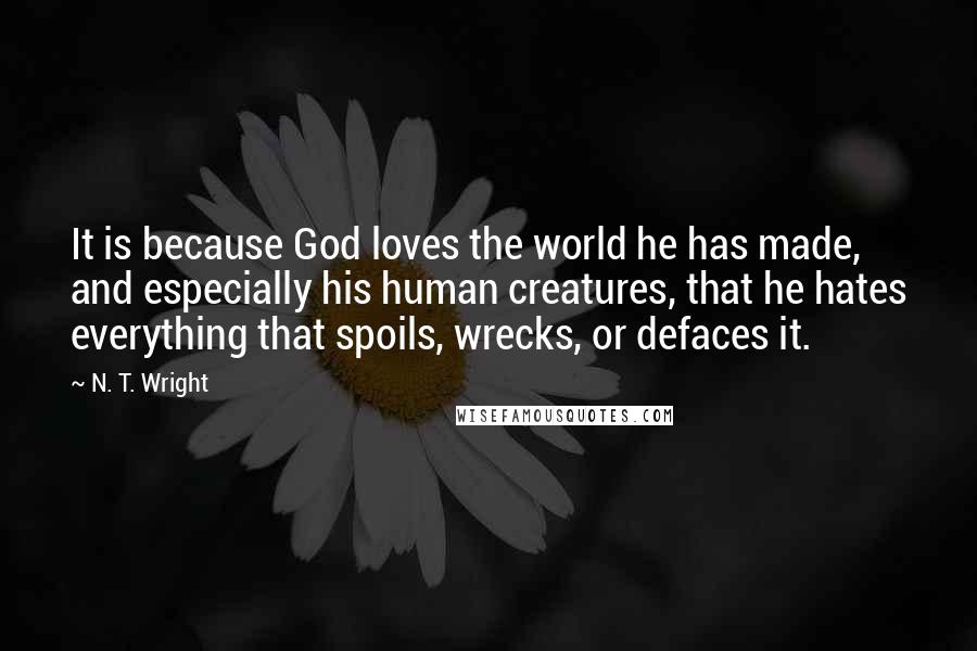 N. T. Wright Quotes: It is because God loves the world he has made, and especially his human creatures, that he hates everything that spoils, wrecks, or defaces it.