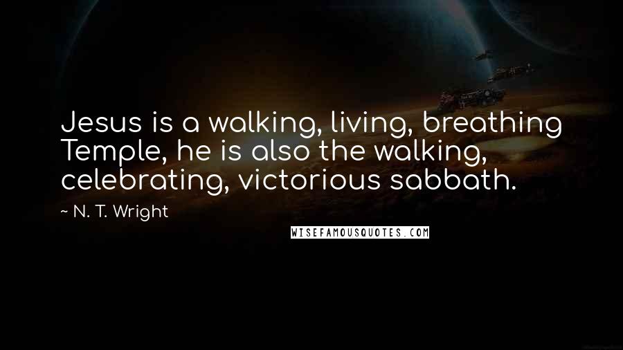 N. T. Wright Quotes: Jesus is a walking, living, breathing Temple, he is also the walking, celebrating, victorious sabbath.