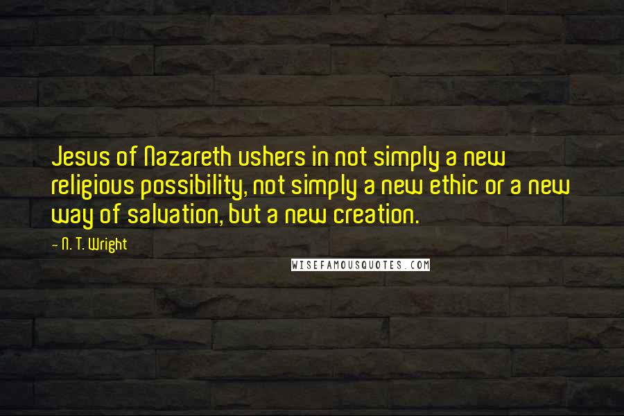 N. T. Wright Quotes: Jesus of Nazareth ushers in not simply a new religious possibility, not simply a new ethic or a new way of salvation, but a new creation.