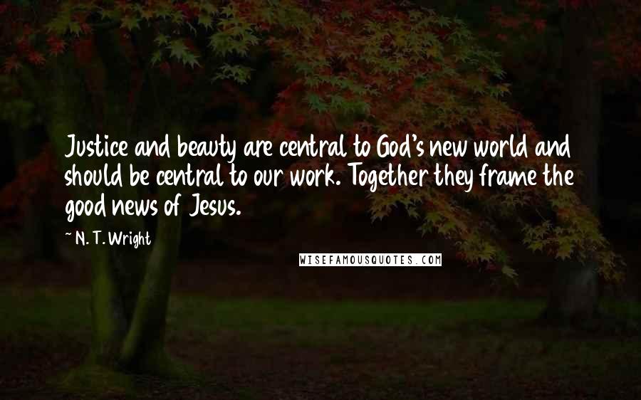 N. T. Wright Quotes: Justice and beauty are central to God's new world and should be central to our work. Together they frame the good news of Jesus.