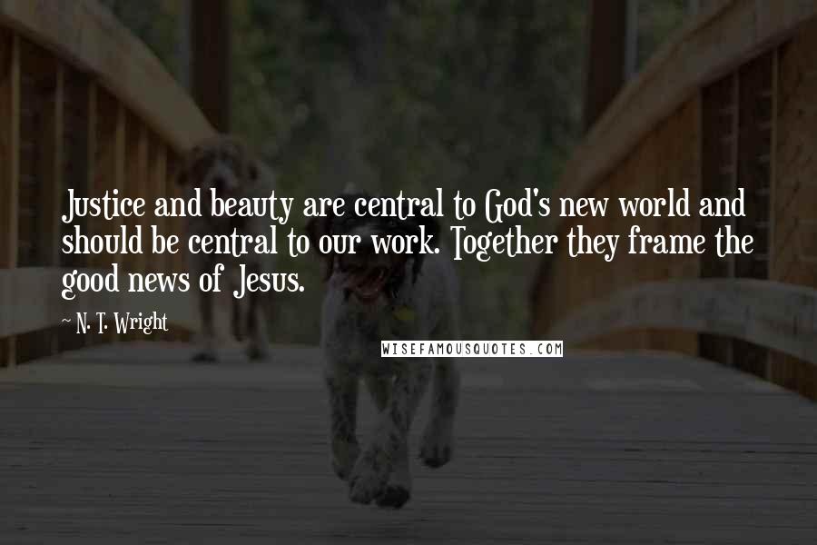 N. T. Wright Quotes: Justice and beauty are central to God's new world and should be central to our work. Together they frame the good news of Jesus.