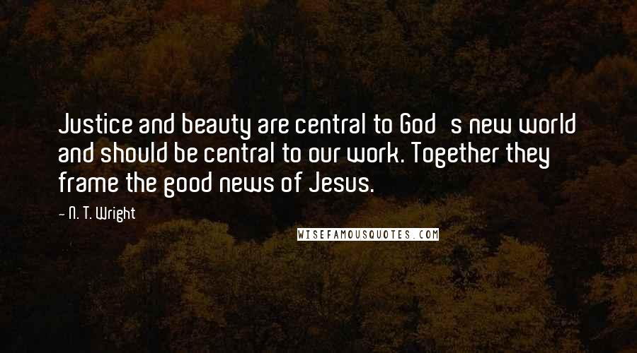 N. T. Wright Quotes: Justice and beauty are central to God's new world and should be central to our work. Together they frame the good news of Jesus.