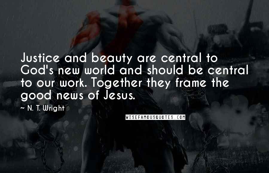 N. T. Wright Quotes: Justice and beauty are central to God's new world and should be central to our work. Together they frame the good news of Jesus.