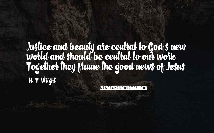 N. T. Wright Quotes: Justice and beauty are central to God's new world and should be central to our work. Together they frame the good news of Jesus.