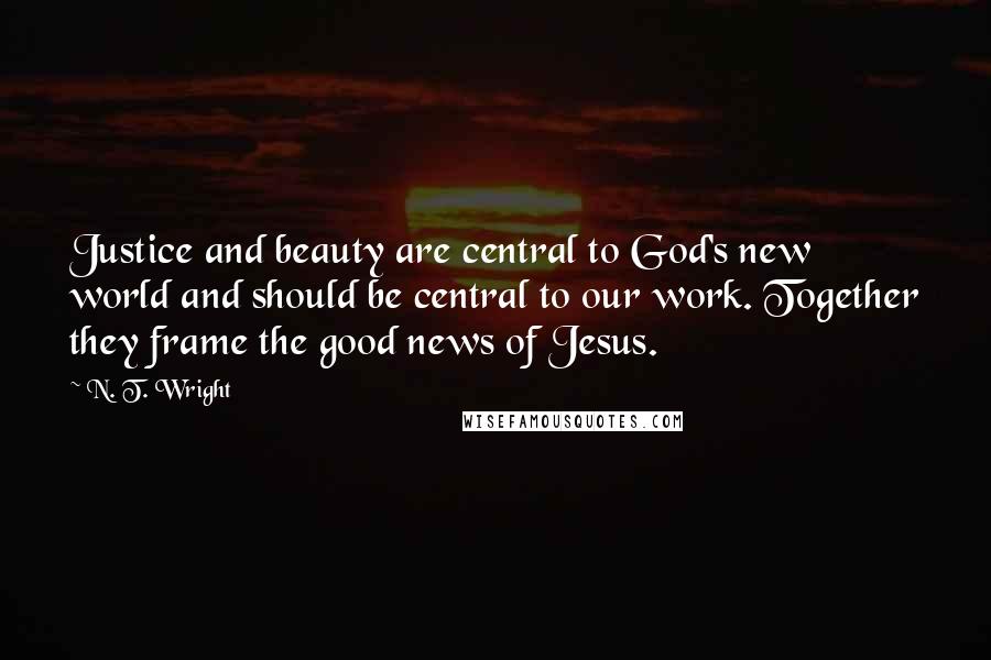 N. T. Wright Quotes: Justice and beauty are central to God's new world and should be central to our work. Together they frame the good news of Jesus.