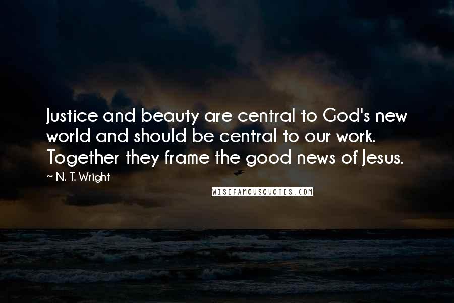 N. T. Wright Quotes: Justice and beauty are central to God's new world and should be central to our work. Together they frame the good news of Jesus.