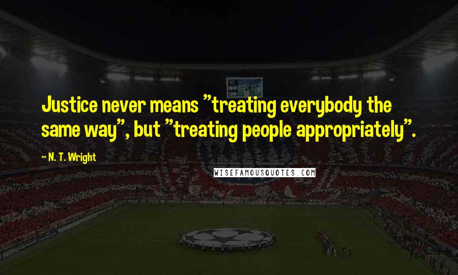 N. T. Wright Quotes: Justice never means "treating everybody the same way", but "treating people appropriately".