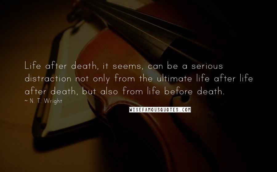 N. T. Wright Quotes: Life after death, it seems, can be a serious distraction not only from the ultimate life after life after death, but also from life before death.