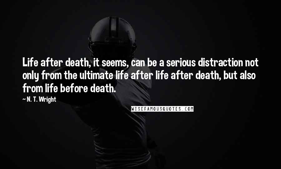 N. T. Wright Quotes: Life after death, it seems, can be a serious distraction not only from the ultimate life after life after death, but also from life before death.