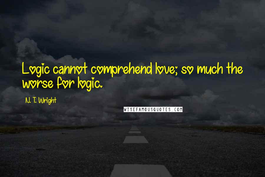 N. T. Wright Quotes: Logic cannot comprehend love; so much the worse for logic.