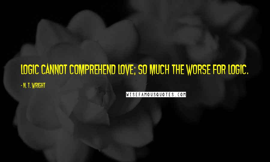 N. T. Wright Quotes: Logic cannot comprehend love; so much the worse for logic.