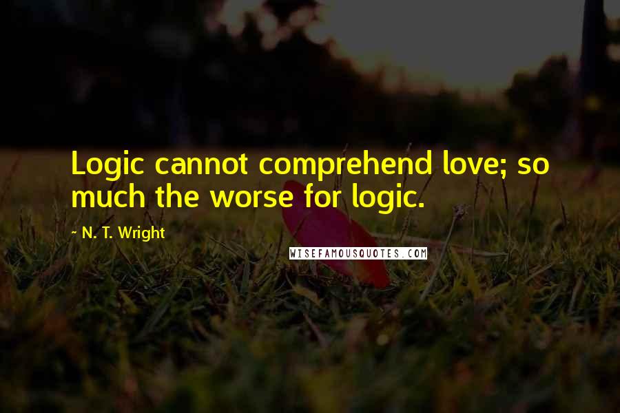 N. T. Wright Quotes: Logic cannot comprehend love; so much the worse for logic.