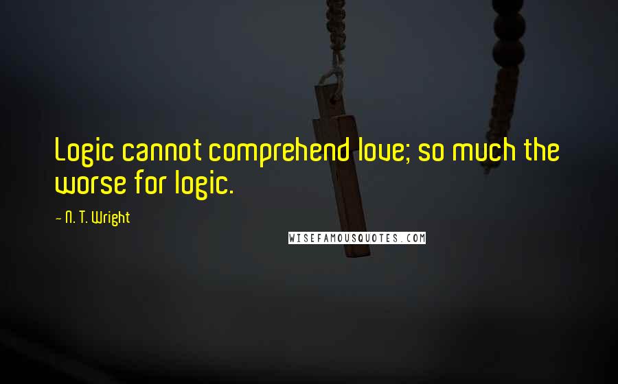 N. T. Wright Quotes: Logic cannot comprehend love; so much the worse for logic.