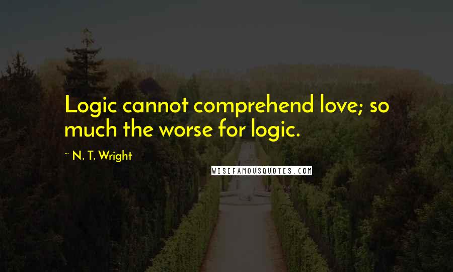 N. T. Wright Quotes: Logic cannot comprehend love; so much the worse for logic.