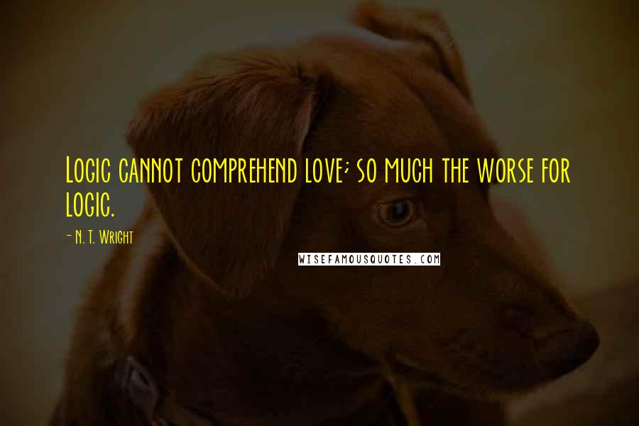 N. T. Wright Quotes: Logic cannot comprehend love; so much the worse for logic.