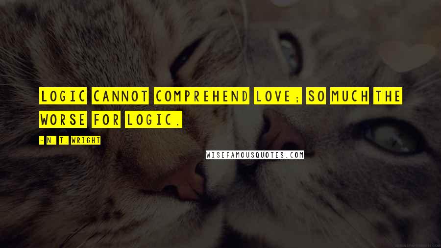 N. T. Wright Quotes: Logic cannot comprehend love; so much the worse for logic.