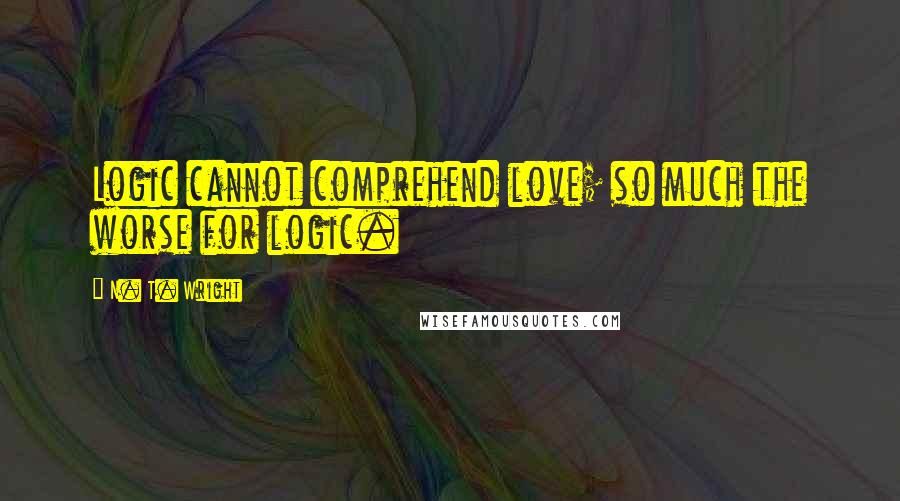 N. T. Wright Quotes: Logic cannot comprehend love; so much the worse for logic.