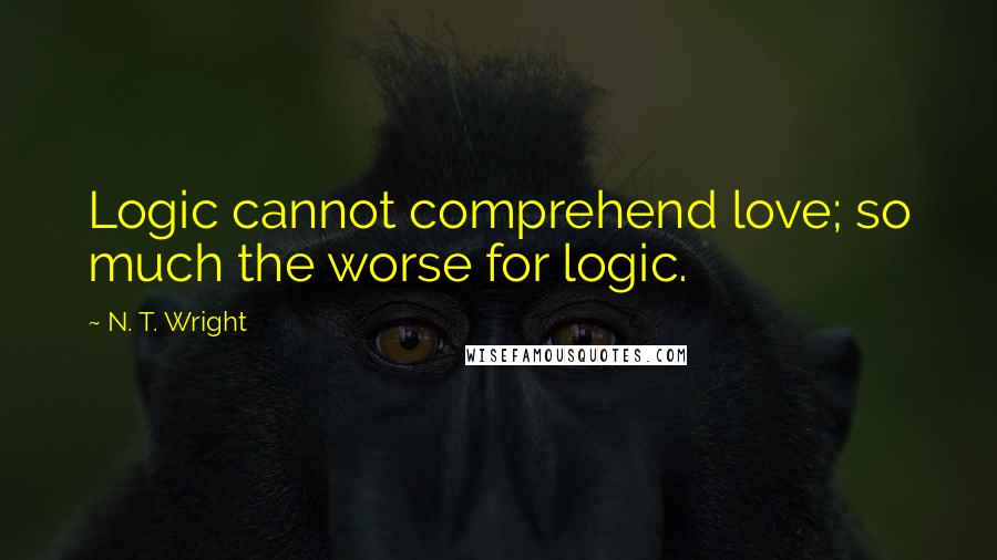 N. T. Wright Quotes: Logic cannot comprehend love; so much the worse for logic.