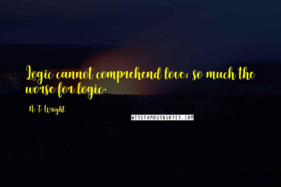 N. T. Wright Quotes: Logic cannot comprehend love; so much the worse for logic.