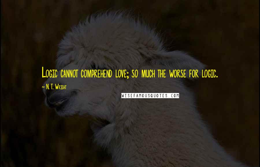 N. T. Wright Quotes: Logic cannot comprehend love; so much the worse for logic.