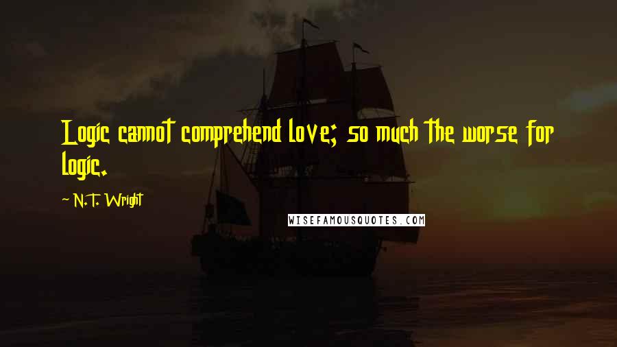 N. T. Wright Quotes: Logic cannot comprehend love; so much the worse for logic.