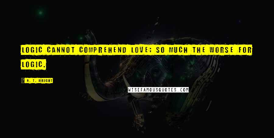 N. T. Wright Quotes: Logic cannot comprehend love; so much the worse for logic.