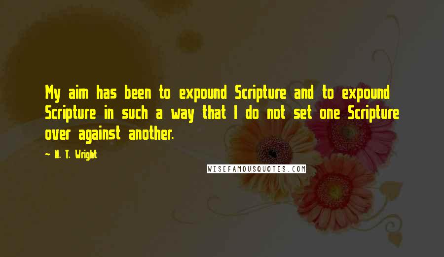 N. T. Wright Quotes: My aim has been to expound Scripture and to expound Scripture in such a way that I do not set one Scripture over against another.