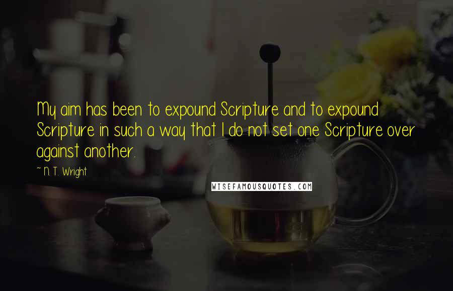 N. T. Wright Quotes: My aim has been to expound Scripture and to expound Scripture in such a way that I do not set one Scripture over against another.