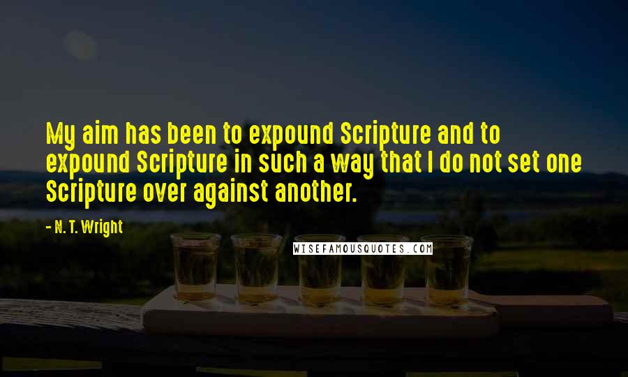 N. T. Wright Quotes: My aim has been to expound Scripture and to expound Scripture in such a way that I do not set one Scripture over against another.