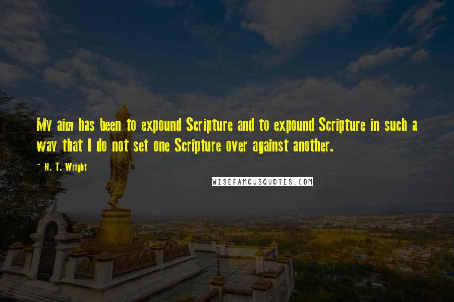 N. T. Wright Quotes: My aim has been to expound Scripture and to expound Scripture in such a way that I do not set one Scripture over against another.