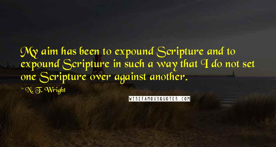 N. T. Wright Quotes: My aim has been to expound Scripture and to expound Scripture in such a way that I do not set one Scripture over against another.